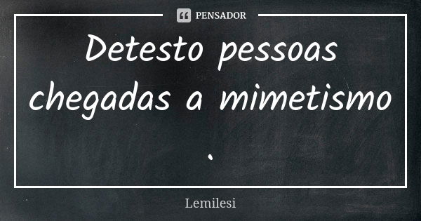 Detesto pessoas chegadas a mimetismo .... Frase de Lemilesi.