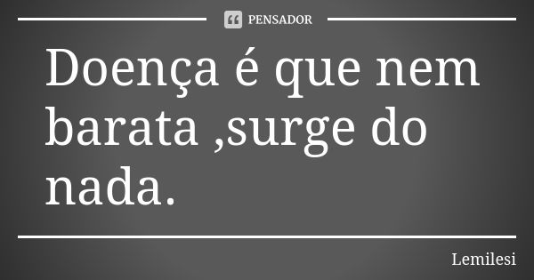 Doença é que nem barata ,surge do nada.... Frase de Lemilesi.