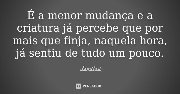 É a menor mudança e a criatura já percebe que por mais que finja, naquela hora, já sentiu de tudo um pouco.... Frase de Lemilesi.