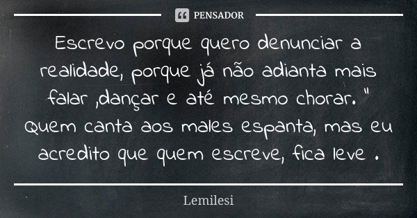 Escrevo porque quero denunciar a realidade, porque já não adianta mais falar ,dançar e até mesmo chorar. “ Quem canta aos males espanta, mas eu acredito que que... Frase de Lemilesi.