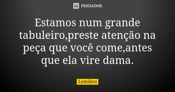 Estamos num grande tabuleiro,preste atenção na peça que você come,antes que ela vire dama.... Frase de Lemilesi.