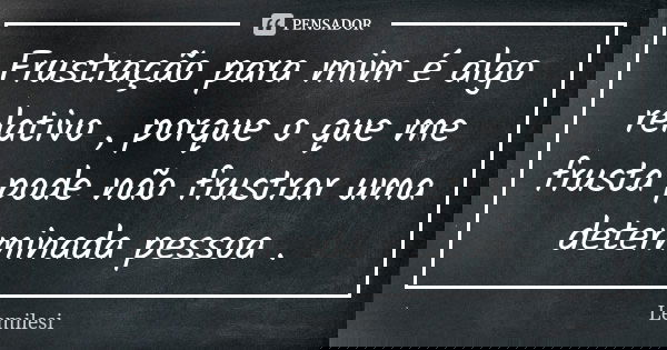 Frustração para mim é algo relativo , porque o que me frusta pode não frustrar uma determinada pessoa .... Frase de Lemilesi.