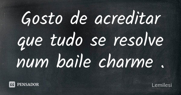 Gosto de acreditar que tudo se resolve num baile charme .... Frase de Lemilesi.