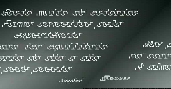 Gosto muito de estórias Formo conceitos pela experiência Mas para ter equilíbrio na correria do dia a dia A alma pede poesia... Frase de Lemilesi.