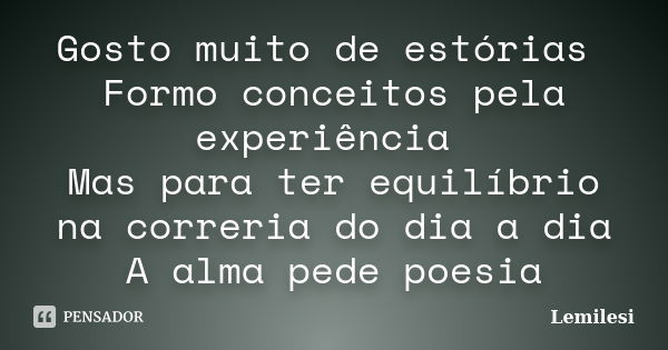 Gosto muito de estórias Formo conceitos pela experiência Mas para ter equilíbrio na correria do dia a dia A alma pede poesia... Frase de Lemilesi.