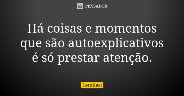 Há coisas e momentos que são autoexplicativos é só prestar atenção.... Frase de Lemilesi.