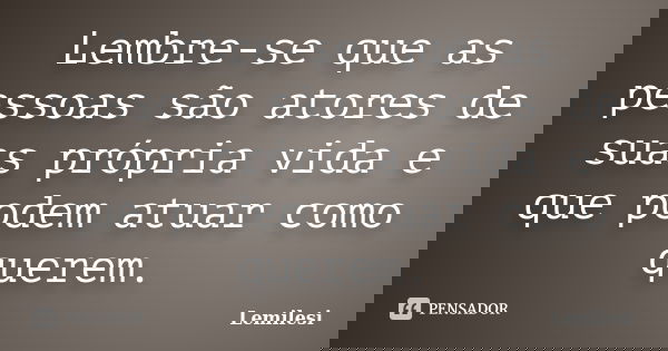 Lembre-se que as pessoas são atores de suas própria vida e que podem atuar como querem.... Frase de Lemilesi.