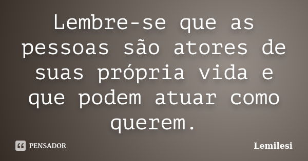 Lembre-se que as pessoas são atores de suas própria vida e que podem atuar como querem.... Frase de Lemilesi.