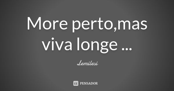 More perto,mas viva longe ...... Frase de Lemilesi.