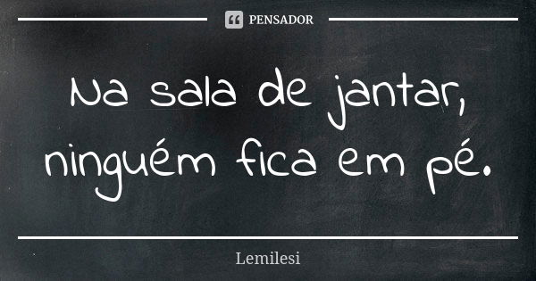 Na sala de jantar, ninguém fica em pé.... Frase de Lemilesi.