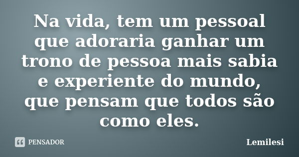 Na vida, tem um pessoal que adoraria ganhar um trono de pessoa mais sabia e experiente do mundo, que pensam que todos são como eles.... Frase de Lemilesi.