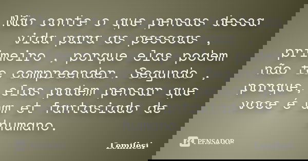 Não conte o que pensas dessa vida para as pessoas , primeiro , porque elas podem não te compreender. Segundo , porque, elas podem pensar que voce é um et fantas... Frase de Lemilesi.