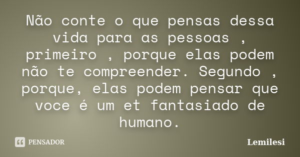 Não conte o que pensas dessa vida para as pessoas , primeiro , porque elas podem não te compreender. Segundo , porque, elas podem pensar que voce é um et fantas... Frase de Lemilesi.