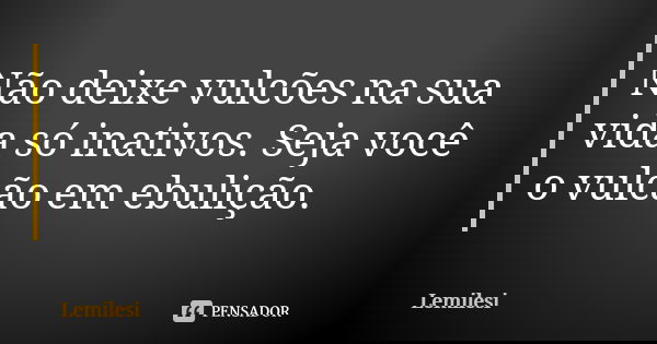 Não deixe vulcões na sua vida só inativos. Seja você o vulcão em ebulição.... Frase de Lemilesi.