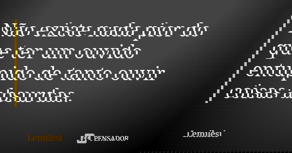 Não existe nada pior do que ter um ouvido entupido de tanto ouvir coisas absurdas.... Frase de Lemilesi.