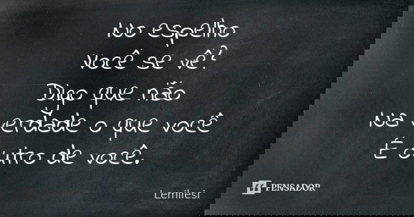 No espelho Você se vê? Digo que não Na verdade o que você É outro de você.... Frase de Lemilesi.