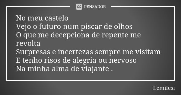 No meu castelo Vejo o futuro num piscar de olhos O que me decepciona de repente me revolta Surpresas e incertezas sempre me visitam E tenho risos de alegria ou ... Frase de Lemilesi.