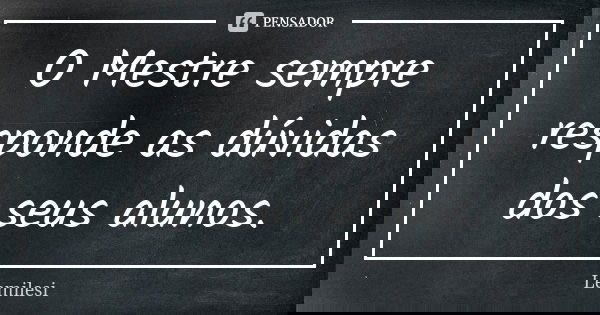 O Mestre sempre responde as dúvidas dos seus alunos.... Frase de Lemilesi.