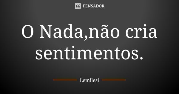 O Nada,não cria sentimentos.... Frase de Lemilesi.