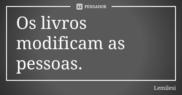 Os livros modificam as pessoas.... Frase de Lemilesi.