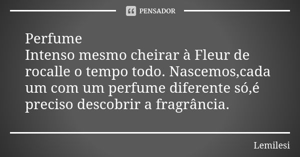 Perfume Intenso mesmo cheirar à Fleur de rocalle o tempo todo. Nascemos,cada um com um perfume diferente só,é preciso descobrir a fragrância.... Frase de Lemilesi.