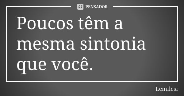 Poucos têm a mesma sintonia que você.... Frase de Lemilesi.