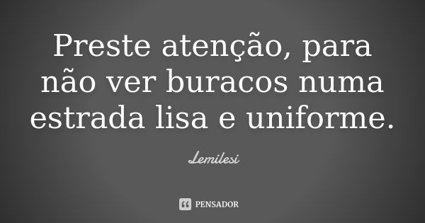 Preste atenção, para não ver buracos numa estrada lisa e uniforme.... Frase de Lemilesi.