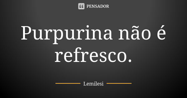 Purpurina não é refresco.... Frase de Lemilesi.