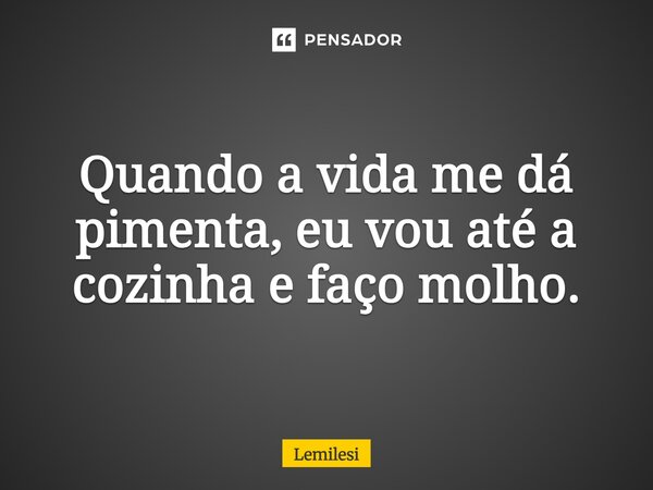Quando a vida me dá pimenta, eu vou até a cozinha e faço molho.... Frase de Lemilesi.