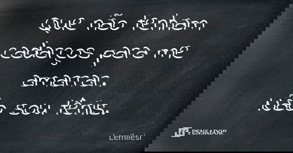 Que não tenham cadarços para me amarrar. Não sou tênis.... Frase de Lemilesi.