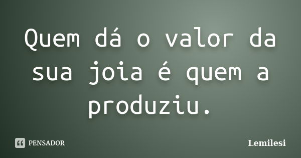 Quem dá o valor da sua joia é quem a produziu.... Frase de Lemilesi.