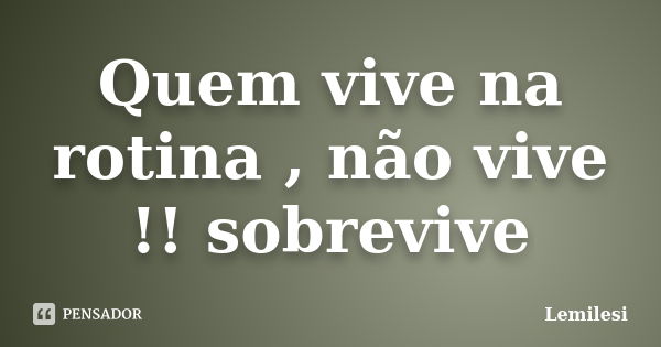 Quem vive na rotina , não vive !! sobrevive... Frase de Lemilesi.