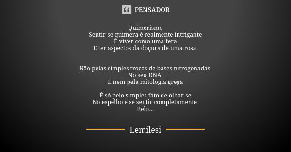 Quimerismo Sentir-se quimera é realmente intrigante É viver como uma fera E ter aspectos da doçura de uma rosa Não pelas simples trocas de bases nitrogenadas No... Frase de Lemilesi.