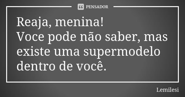 Reaja, menina! Voce pode não saber, mas existe uma supermodelo dentro de você.... Frase de Lemilesi.