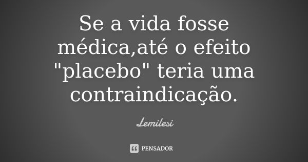 Se a vida fosse médica,até o efeito "placebo" teria uma contraindicação.... Frase de Lemilesi.