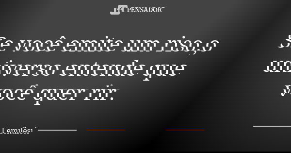 Se você emite um riso,o universo entende que você quer rir.... Frase de Lemilesi.