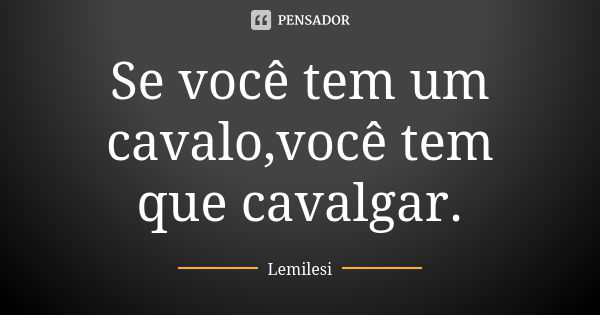 Se você tem um cavalo,você tem que cavalgar.... Frase de Lemilesi.