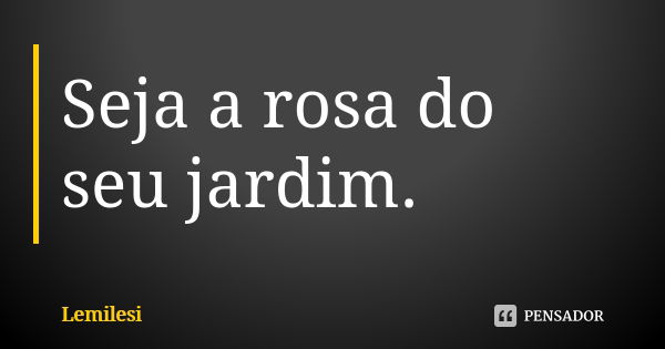 Seja a rosa do seu jardim.... Frase de Lemilesi.