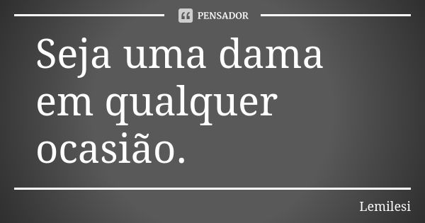 Seja uma dama em qualquer ocasião.... Frase de Lemilesi.