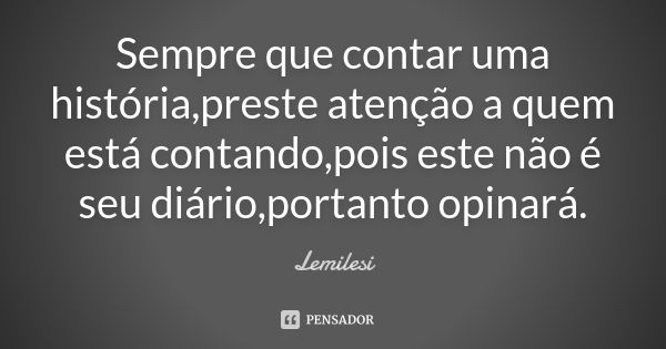 Sempre que contar uma história,preste atenção a quem está contando,pois este não é seu diário,portanto opinará.... Frase de Lemilesi.