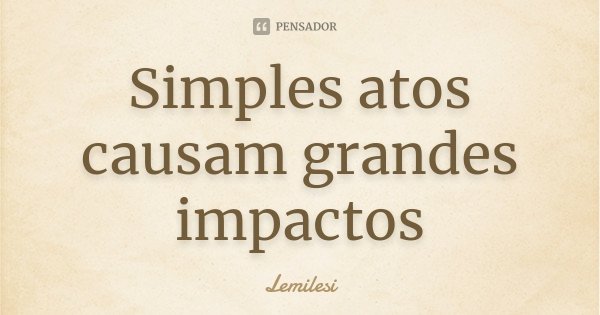 Simples atos causam grandes impactos... Frase de Lemilesi.
