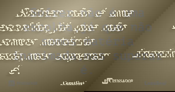 Sofrer não é uma escolha,já que não somos matéria inanimada,mas superar é.... Frase de Lemilesi.