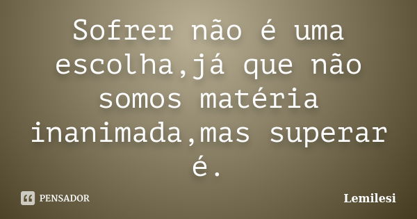 Sofrer não é uma escolha,já que não somos matéria inanimada,mas superar é.... Frase de Lemilesi.