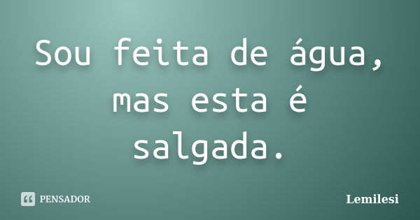 Sou feita de água, mas esta é salgada.... Frase de Lemilesi.