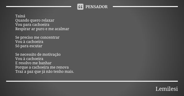 Tainá Quando quero relaxar Vou para cachoeira Respirar ar puro e me acalmar Se preciso me concentrar Vou à cachoeira Só para escutar Se necessito de motivação V... Frase de Lemilesi.