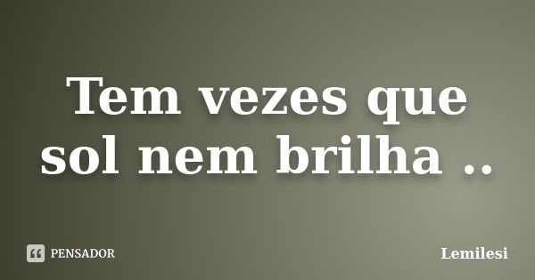 Tem vezes que sol nem brilha ..... Frase de Lemilesi.