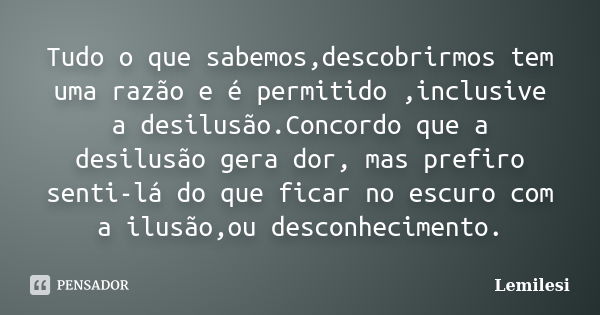 Tudo o que sabemos,descobrirmos tem uma razão e é permitido ,inclusive a desilusão.Concordo que a desilusão gera dor, mas prefiro senti-lá do que ficar no escur... Frase de Lemilesi.