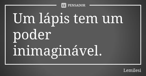 Um lápis tem um poder inimaginável.... Frase de Lemilesi.