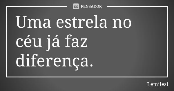 Uma estrela no céu já faz diferença.... Frase de Lemilesi.