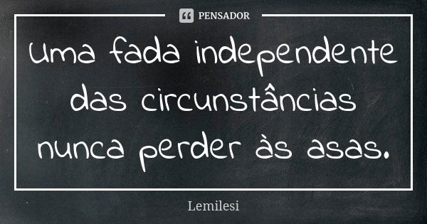 Uma fada independente das circunstâncias nunca perder às asas.... Frase de Lemilesi.